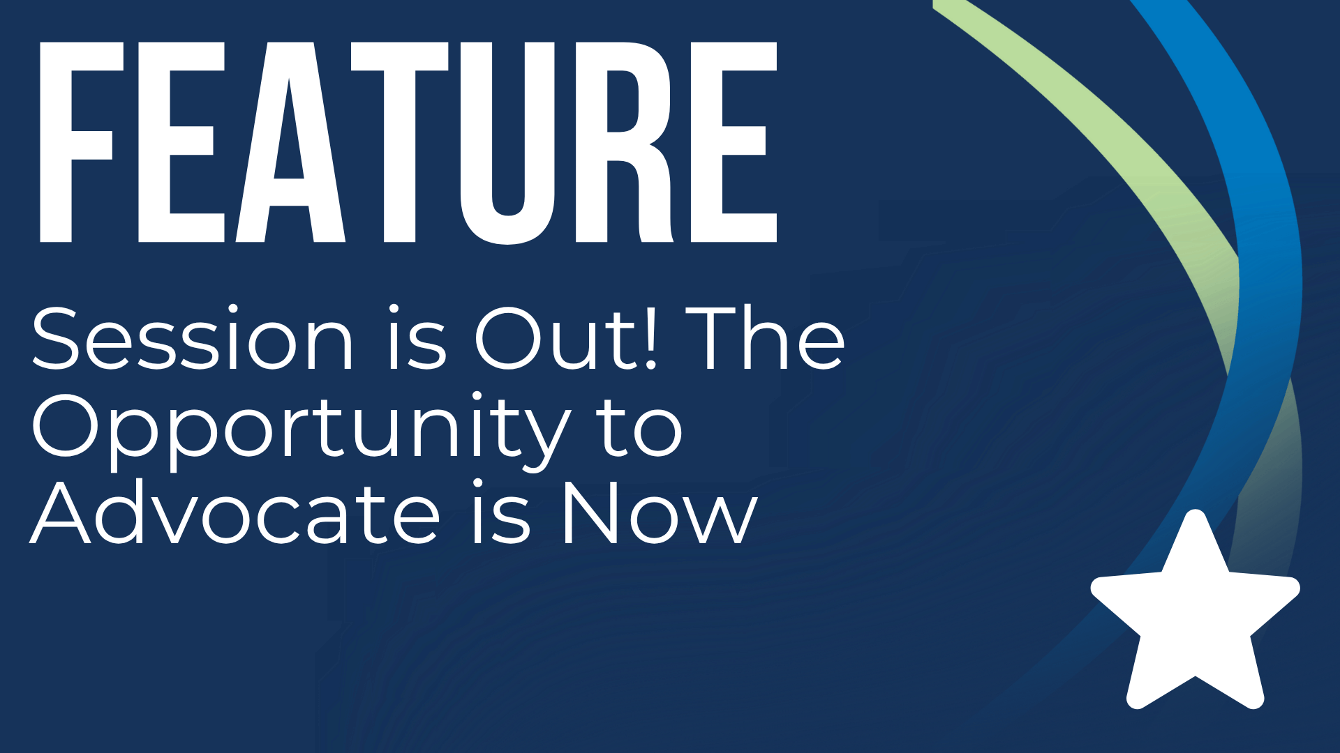 Feature Article - Session is Out! The Opportunity to Advocate is Now